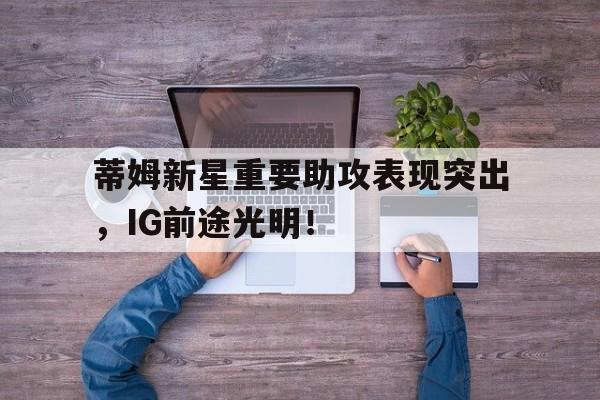 开云体育-蒂姆新星重要助攻表现突出，IG前途光明！的简单介绍-开云体育